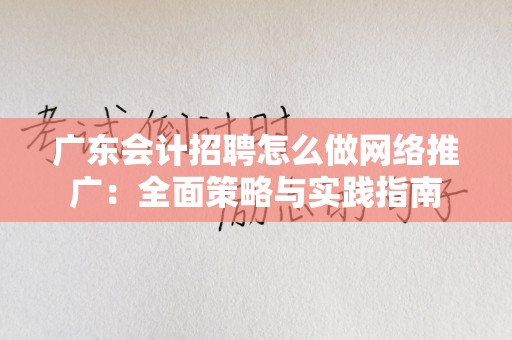 广东会计招聘怎么做网络推广：全面策略与实践指南