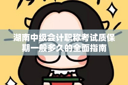 湖南中级会计职称考试质保期一般多久的全面指南