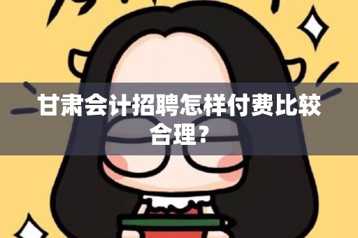 甘肃会计招聘怎样付费比较合理？