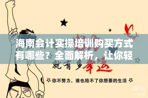 海南会计实操培训购买方式有哪些？全面解析，让你轻松选购！