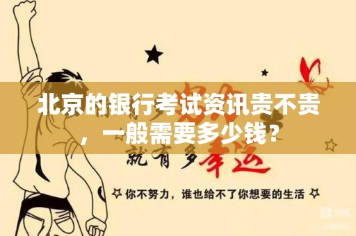 北京的银行考试资讯贵不贵，一般需要多少钱？