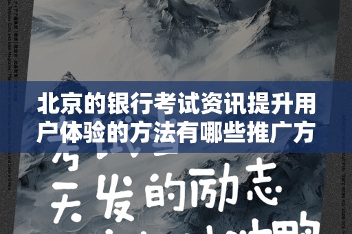 北京的银行考试资讯提升用户体验的方法有哪些推广方式有哪些