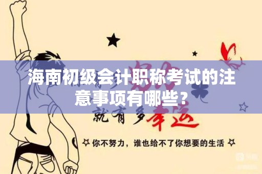海南初级会计职称考试的注意事项有哪些？