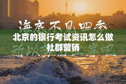 北京的银行考试资讯怎么做社群营销