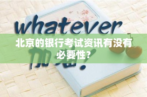 北京的银行考试资讯有没有必要性？