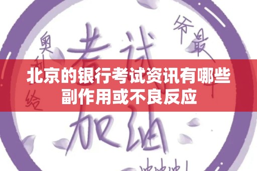 北京的银行考试资讯有哪些副作用或不良反应