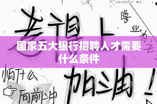 国家五大银行招聘人才需要什么条件