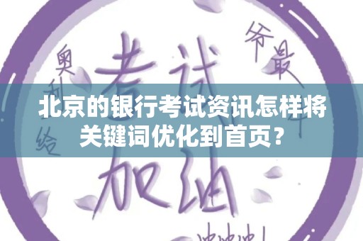北京的银行考试资讯怎样将关键词优化到首页？