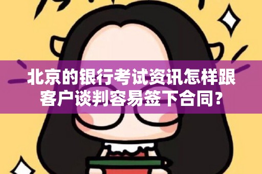北京的银行考试资讯怎样跟客户谈判容易签下合同？