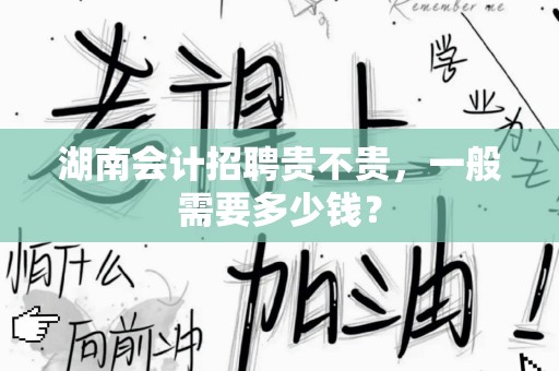 湖南会计招聘贵不贵，一般需要多少钱？