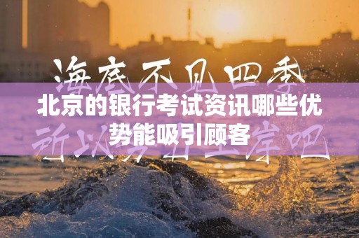 北京的银行考试资讯哪些优势能吸引顾客